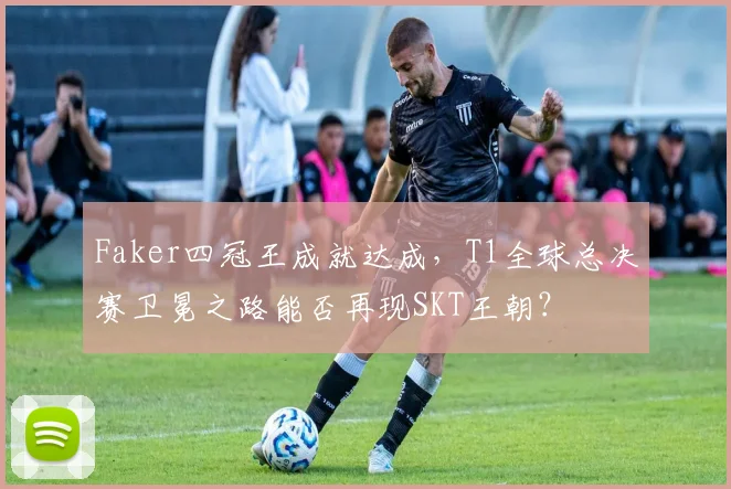 Faker四冠王成就达成，T1全球总决赛卫冕之路能否再现SKT王朝？