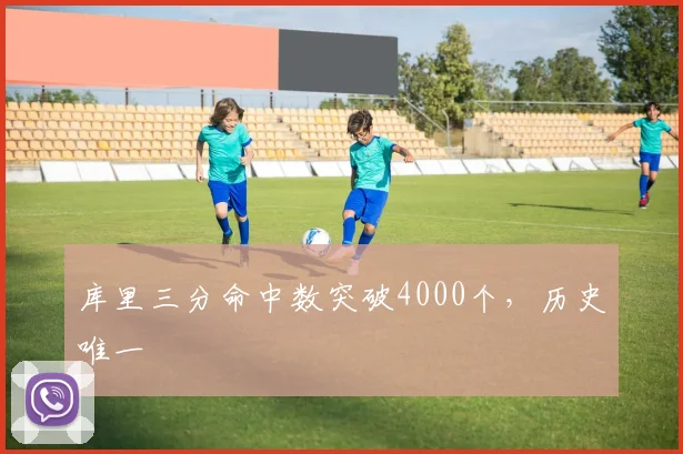 库里三分命中数突破4000个，历史唯一