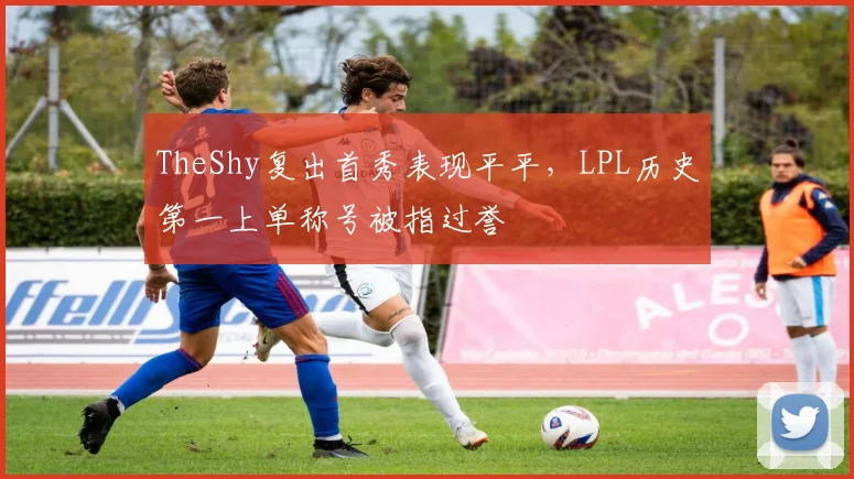 TheShy复出首秀表现平平，LPL历史第一上单称号被指过誉