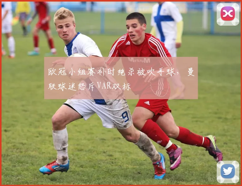 欧冠小组赛补时绝杀被吹手球，曼联球迷怒斥VAR双标