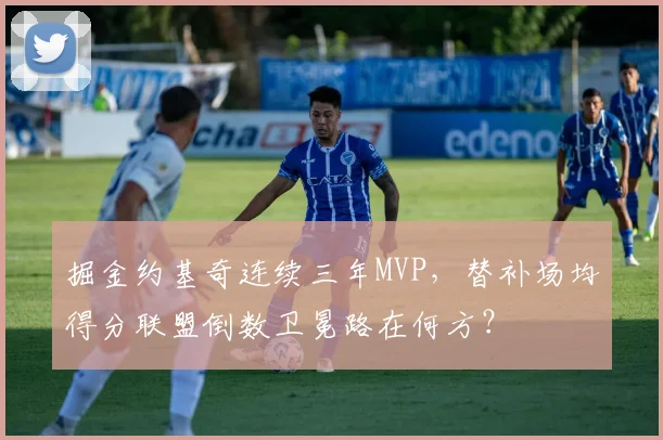 掘金约基奇连续三年MVP，替补场均得分联盟倒数卫冕路在何方？