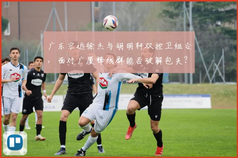 广东宏远徐杰与胡明轩双控卫组合，面对广厦锋线群能否破解包夹？