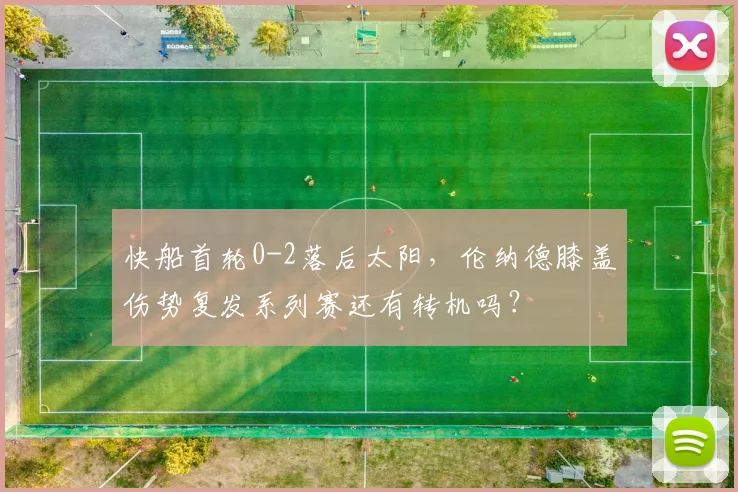 快船首轮0-2落后太阳，伦纳德膝盖伤势复发系列赛还有转机吗？