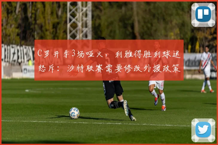 C罗开季3场哑火，利雅得胜利球迷怒斥：沙特联赛需要修改外援政策