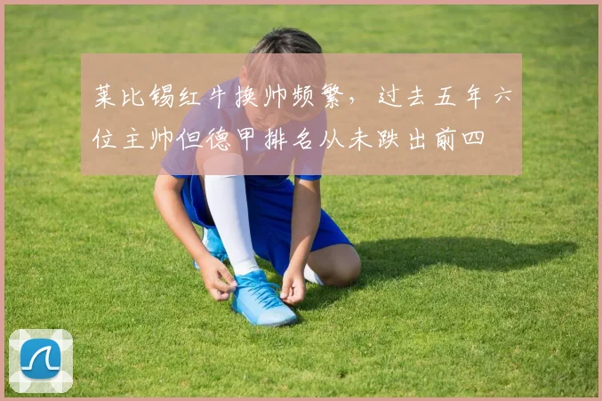莱比锡红牛换帅频繁，过去五年六位主帅但德甲排名从未跌出前四