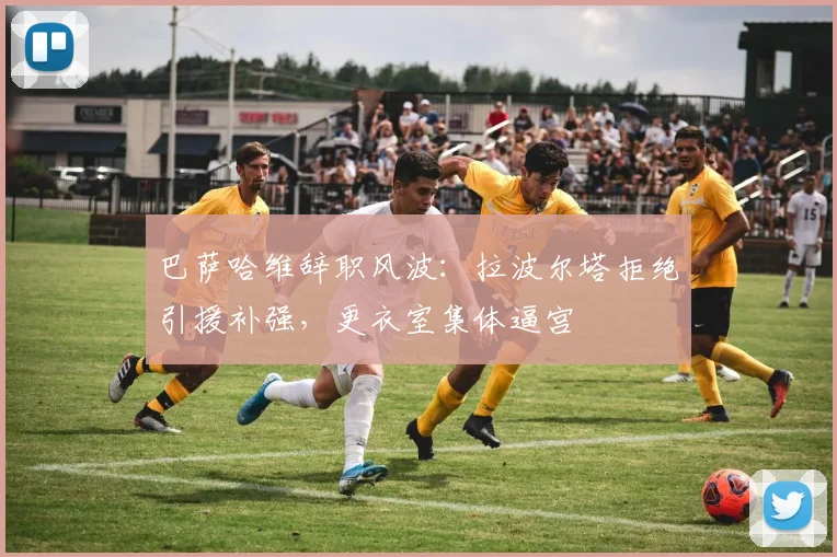 巴萨哈维辞职风波：拉波尔塔拒绝引援补强，更衣室集体逼宫