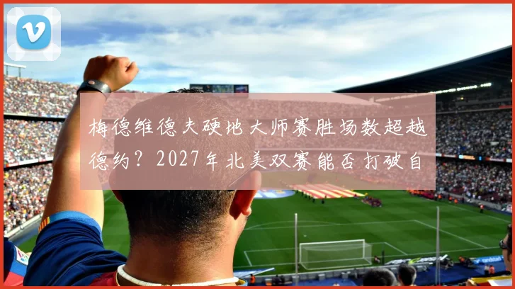 梅德维德夫硬地大师赛胜场数超越德约？2027年北美双赛能否打破自己的冠军荒？